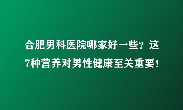 合肥男科医院哪家好一些？这7种营养对男性健康至关重要！