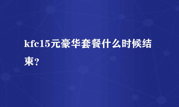 kfc15元豪华套餐什么时候结束?