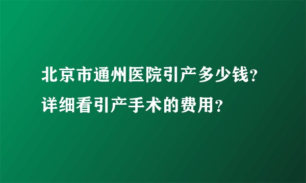 北京市通州医院引产多少钱？详细看引产手术的费用？
