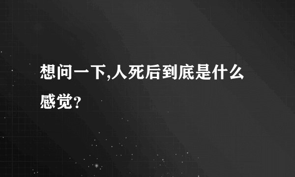 想问一下,人死后到底是什么感觉？