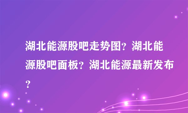 湖北能源股吧走势图？湖北能源股吧面板？湖北能源最新发布？