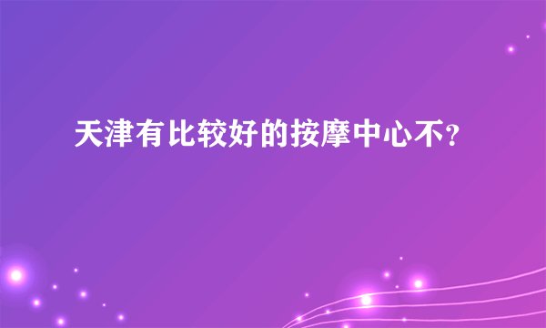 天津有比较好的按摩中心不？