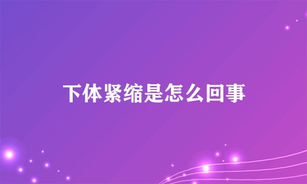 下体紧缩是怎么回事