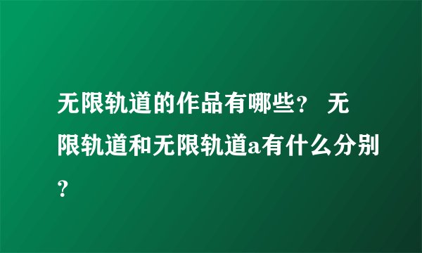 无限轨道的作品有哪些？ 无限轨道和无限轨道a有什么分别？