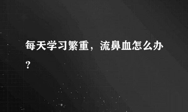 每天学习繁重，流鼻血怎么办？