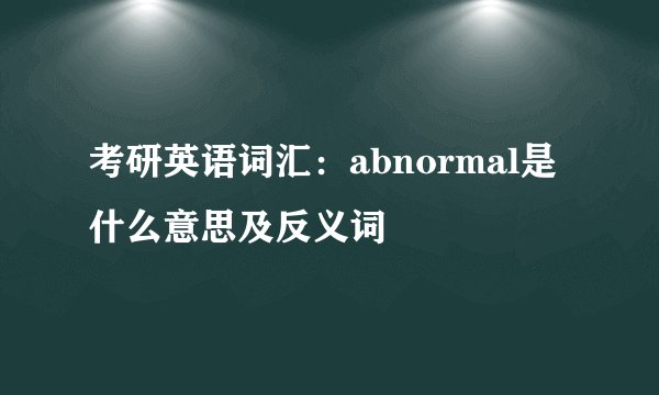 考研英语词汇：abnormal是什么意思及反义词