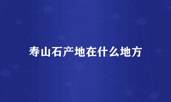 寿山石产地在什么地方