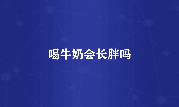 喝牛奶会长胖吗