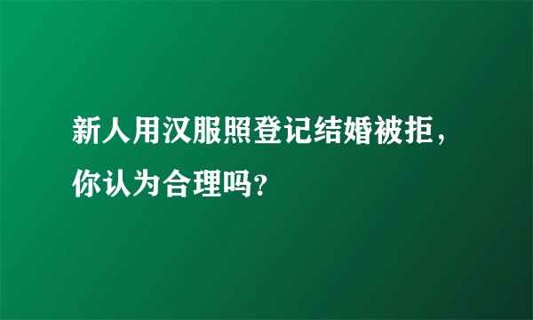 新人用汉服照登记结婚被拒，你认为合理吗？