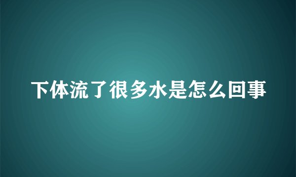 下体流了很多水是怎么回事