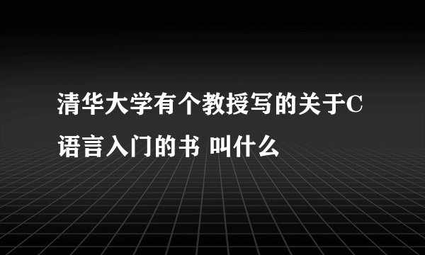 清华大学有个教授写的关于C语言入门的书 叫什么