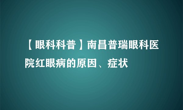 【眼科科普】南昌普瑞眼科医院红眼病的原因、症状