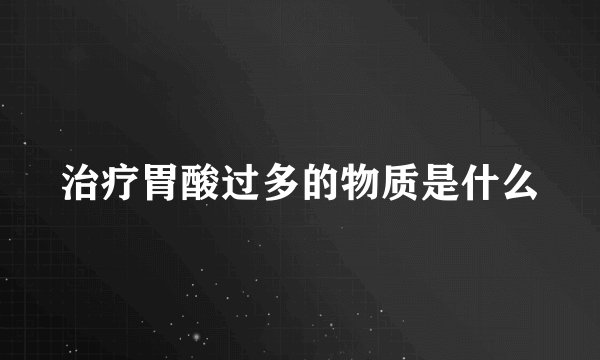 治疗胃酸过多的物质是什么