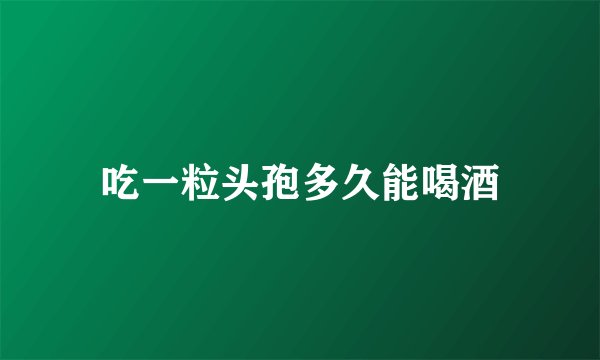 吃一粒头孢多久能喝酒