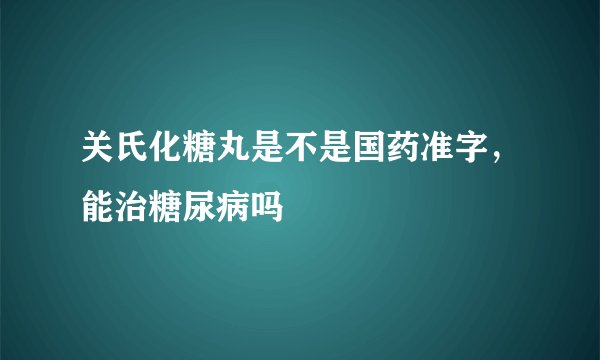 关氏化糖丸是不是国药准字，能治糖尿病吗