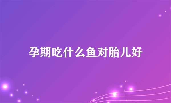 孕期吃什么鱼对胎儿好