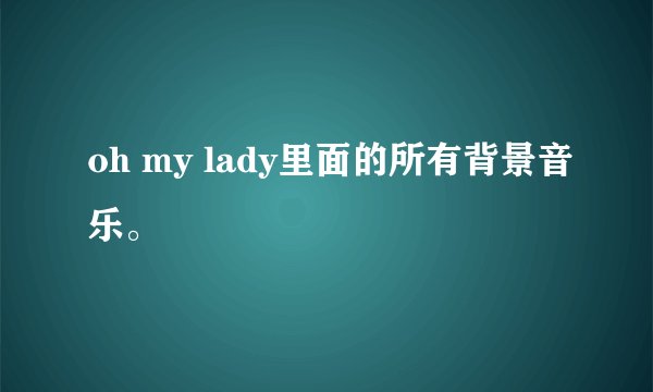 oh my lady里面的所有背景音乐。