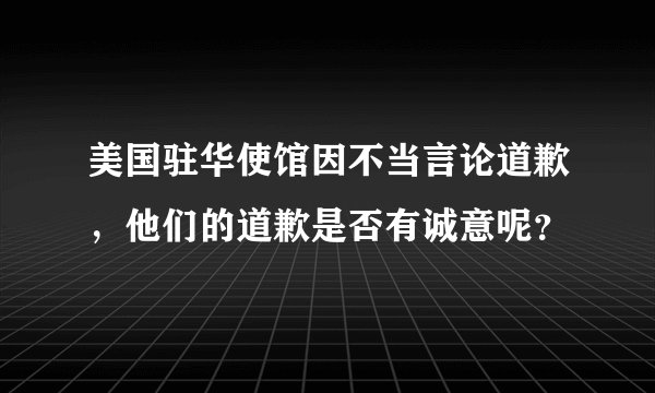 美国驻华使馆因不当言论道歉,他们的道歉是否有诚意呢?