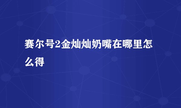赛尔号2金灿灿奶嘴在哪里怎么得