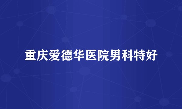 重庆爱德华医院男科特好