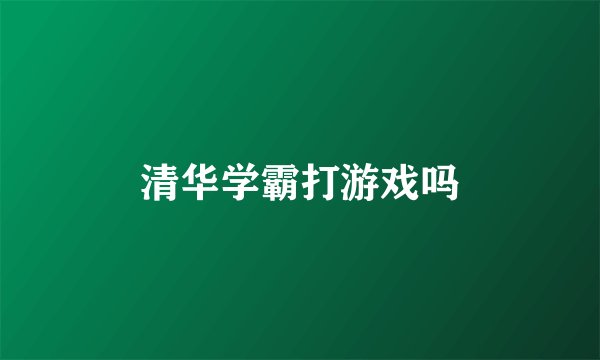 清华学霸打游戏吗