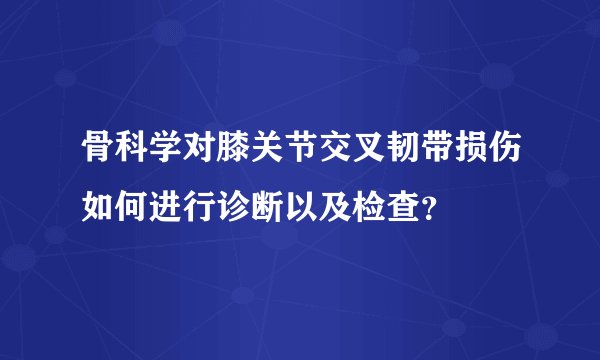 骨科学对膝关节交叉韧带损伤如何进行诊断以及检查?