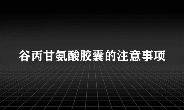 谷丙甘氨酸胶囊的注意事项