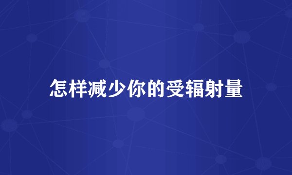 怎样减少你的受辐射量