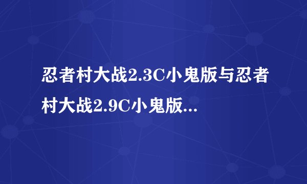 忍者村大战2.3C小鬼版与忍者村大战2.9C小鬼版有什么分别