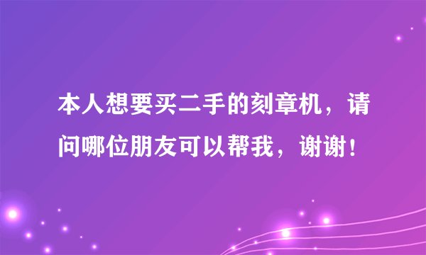 本人想要买二手的刻章机，请问哪位朋友可以帮我，谢谢！