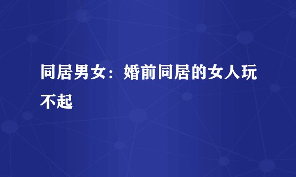 同居男女：婚前同居的女人玩不起