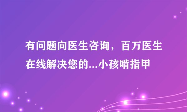 有问题向医生咨询，百万医生在线解决您的...小孩啃指甲