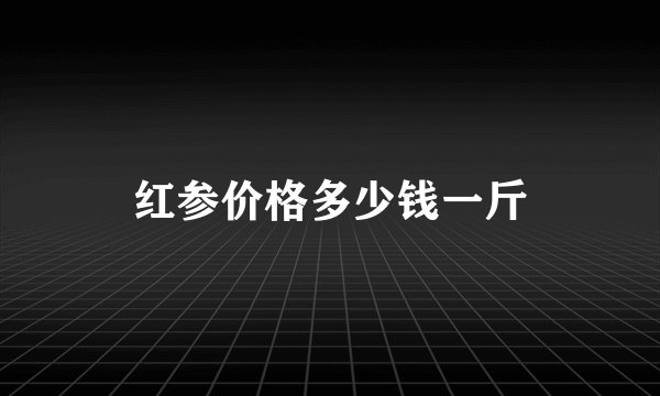 红参价格多少钱一斤