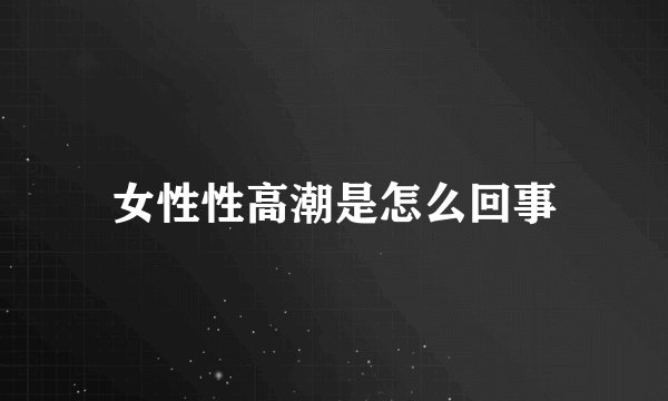 女性性高潮是怎么回事
