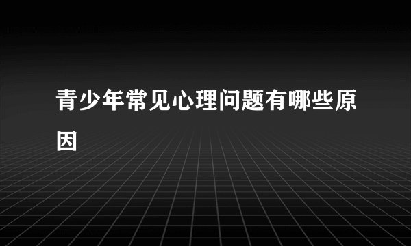青少年常见心理问题有哪些原因