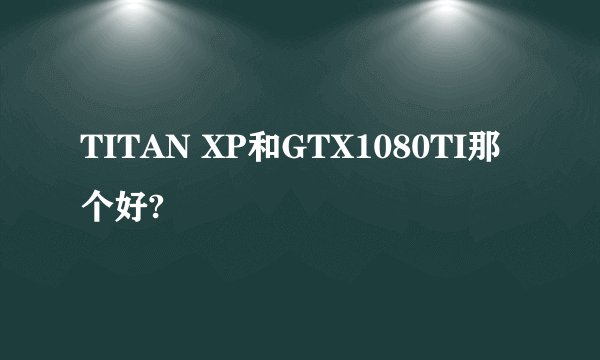 TITAN XP和GTX1080TI那个好?