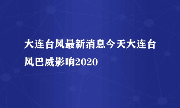 大连台风最新消息今天大连台风巴威影响2020