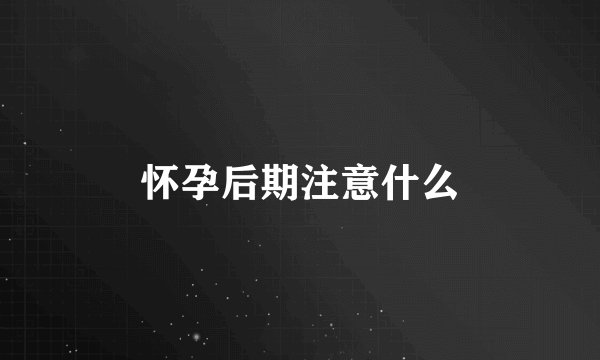 怀孕后期注意什么