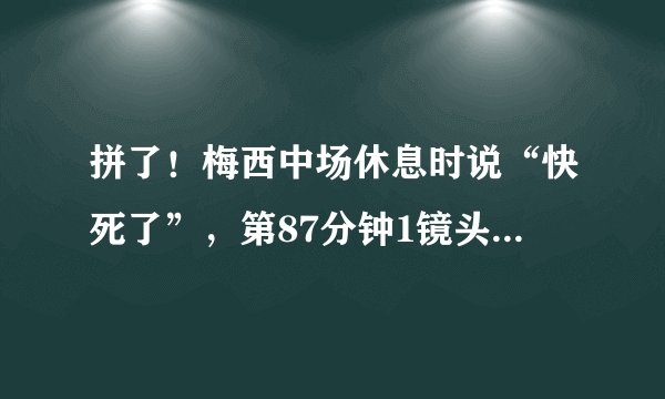 拼了！梅西中场休息时说“快死了”，第87分钟1镜头最令人心疼