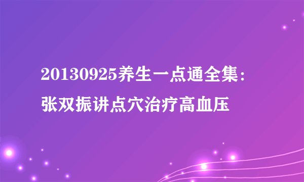 20130925养生一点通全集:张双振讲点穴治疗高血压