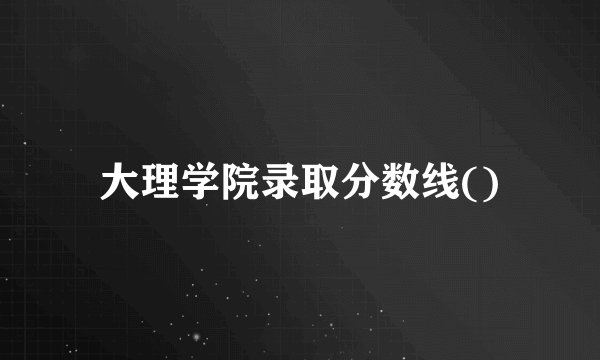 大理学院录取分数线()