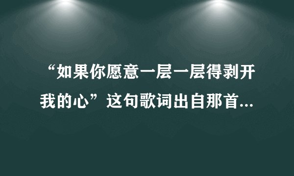 “如果你愿意一层一层得剥开我的心”这句歌词出自那首歌？？？