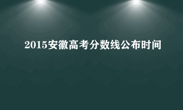 2015安徽高考分数线公布时间