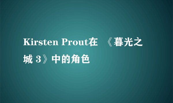 Kirsten Prout在  《暮光之城 3》中的角色