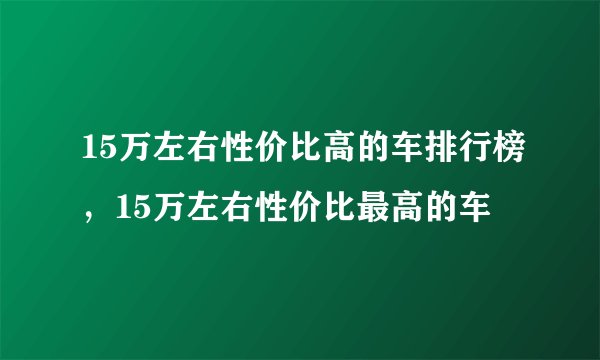 15万左右性价比高的车排行榜，15万左右性价比最高的车