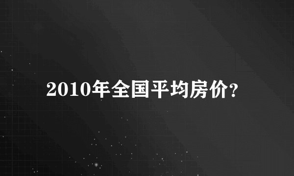2010年全国平均房价？