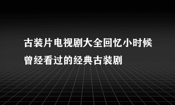 古装片电视剧大全回忆小时候曾经看过的经典古装剧