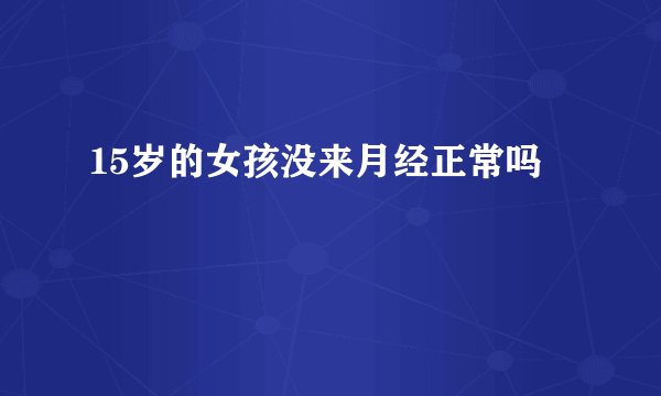 15岁的女孩没来月经正常吗
