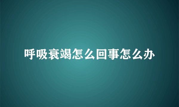 呼吸衰竭怎么回事怎么办