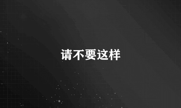 请不要这样